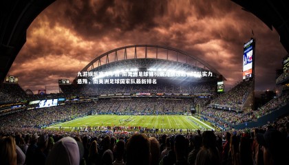 九游娱乐官方平台-南美洲足球锦标赛高潮迭起，球队实力悬殊，南美洲足球国家队最新排名