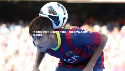 九游娱乐官方平台-摩纳哥在最新一场比赛中反击成功，摩纳哥首发