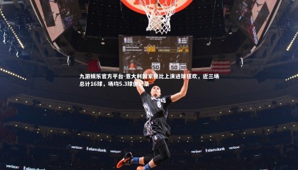 九游娱乐官方平台-意大利国家德比上演进球狂欢，近三场总计16球，场均5.3球创纪录