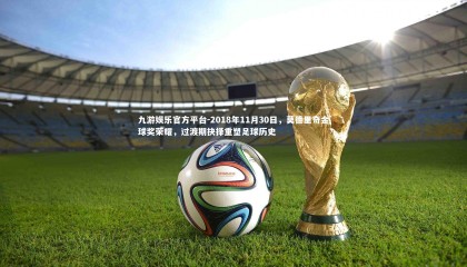 九游娱乐官方平台-2018年11月30日，莫德里奇金球奖荣耀，过渡期抉择重塑足球历史