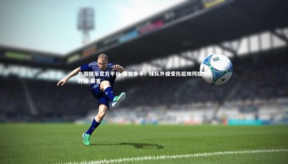 九游娱乐官方平台-喜忧参半！球队外援受伤后如何应对，外援 要害