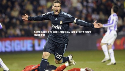 九游娱乐官方平台-孟彦升闪耀全场，汉堡豪门力克强敌登顶北境之巅