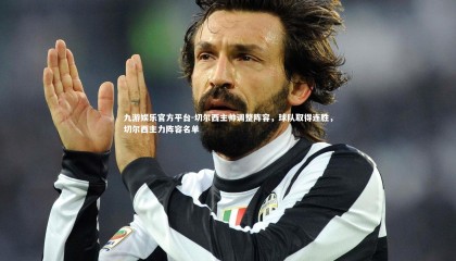 九游娱乐官方平台-切尔西主帅调整阵容，球队取得连胜，切尔西主力阵容名单