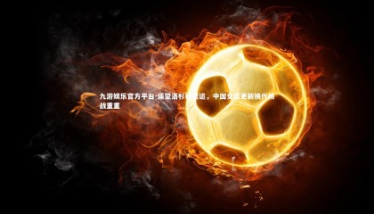 九游娱乐官方平台-遥望洛杉矶奥运，中国女篮更新换代挑战重重