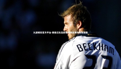 九游娱乐官方平台-英格兰队在欧锦赛预选赛中取得连胜