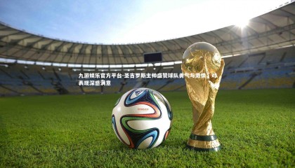 九游娱乐官方平台-圣吉罗斯主帅盛赞球队勇气与激情，对表现深感满意