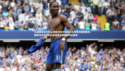 九游娱乐官方平台-精彩对决中球员们全神贯注取得胜利，精彩对决中球员们全神贯注取得胜利的是谁