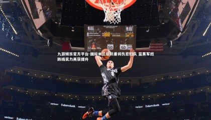 九游娱乐官方平台-国际米兰后防重将伤愈归队 蓝黑军团防线实力再获提升