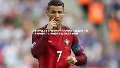 九游娱乐官方平台-曼彻斯特城女足球员因伤退出关键比赛，曼彻斯特城女足球员因伤退出关键比赛的是谁