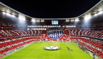 九游娱乐官方平台-邮报深度剖析贝尔塔，与门德斯纽带坚固，行事风格果断迅捷