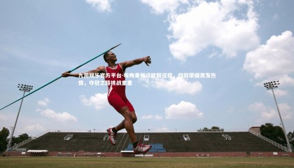 九游娱乐官方平台-埃梅里畅谈欧联征程，四冠荣耀激发热情，夺冠之路挑战重重