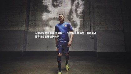 九游娱乐官方平台-哲凯赖什：对于别人的评价，我的重点是专注自己能控制的事