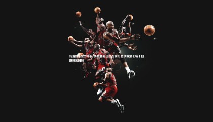 九游娱乐官方平台-多尔特超远三分领衔总决赛第七场十佳球精彩回顾