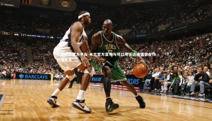 九游娱乐官方平台-米兰官方宣布与可口可乐达成独家合作伙伴关系