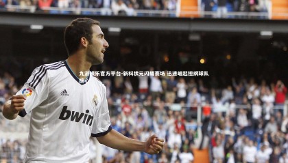 九游娱乐官方平台-新科状元闪耀赛场 迅速崛起担纲球队核心