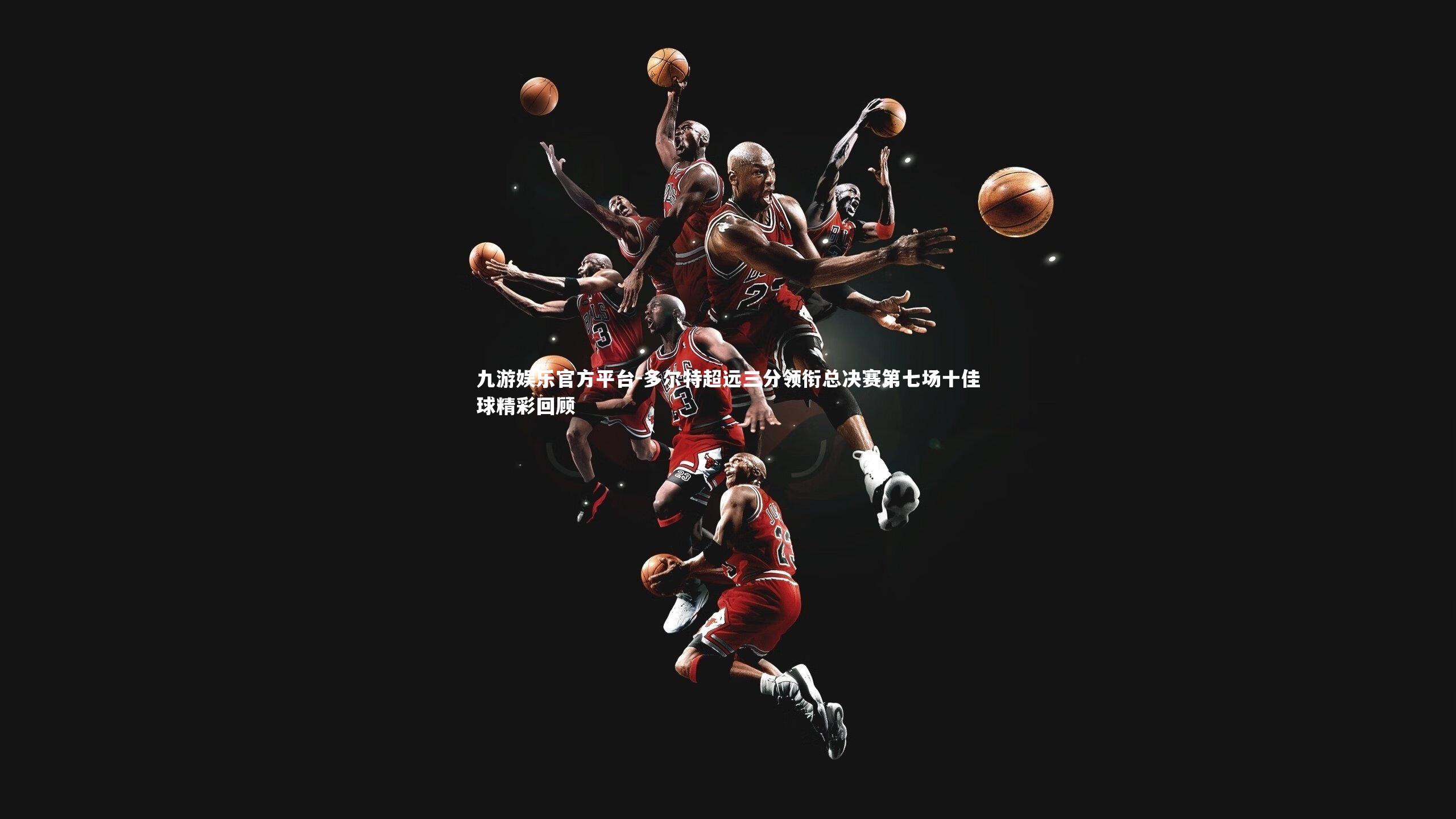 多尔特超远三分领衔总决赛第七场十佳球精彩回顾