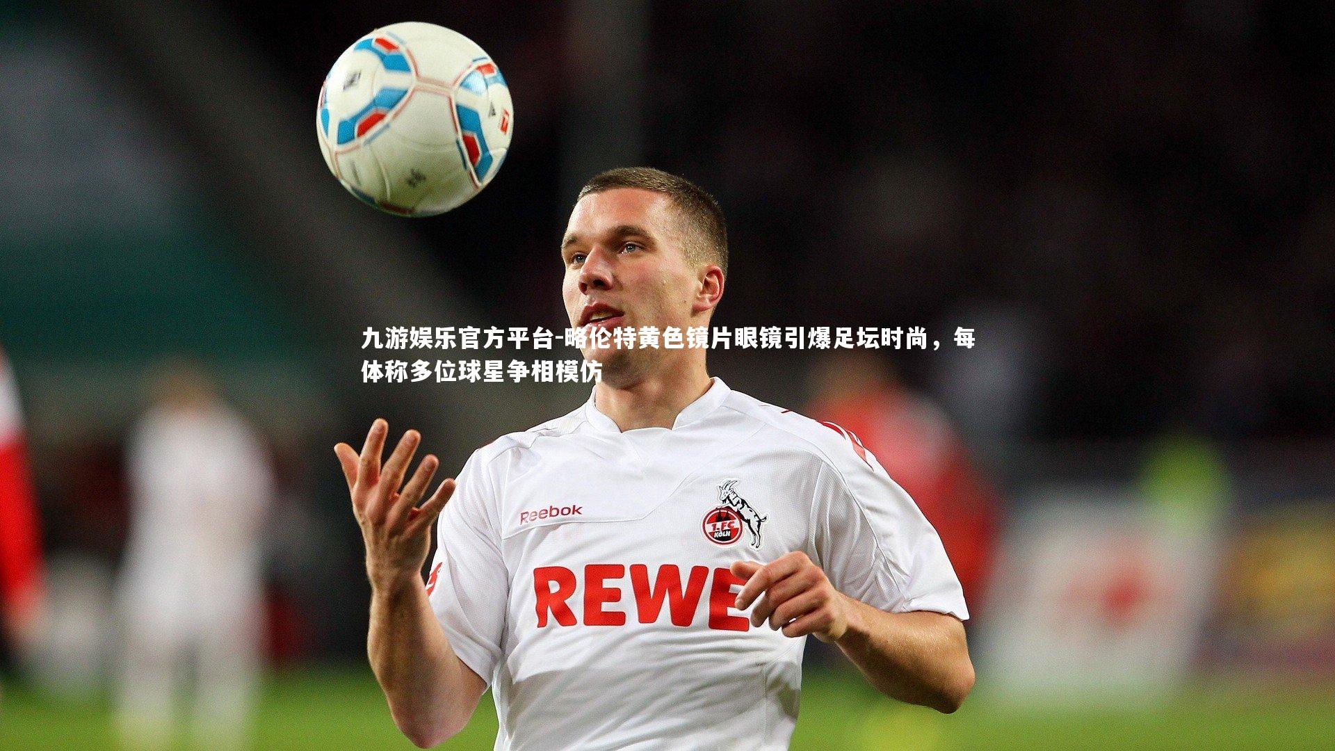 略伦特黄色镜片眼镜引爆足坛时尚，每体称多位球星争相模仿