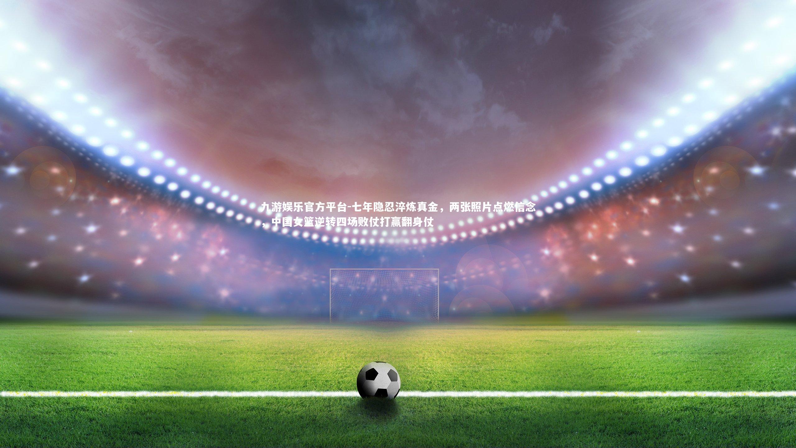 七年隐忍淬炼真金，两张照片点燃信念，中国女篮逆转四场败仗打赢翻身仗