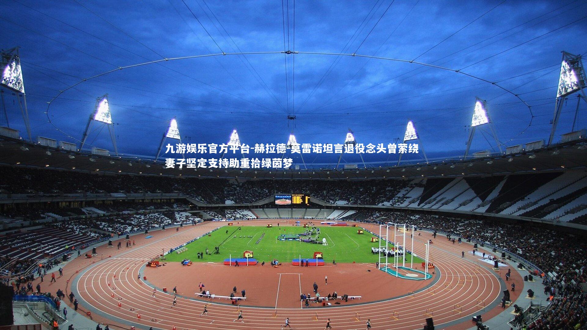 赫拉德-莫雷诺坦言退役念头曾萦绕 妻子坚定支持助重拾绿茵梦