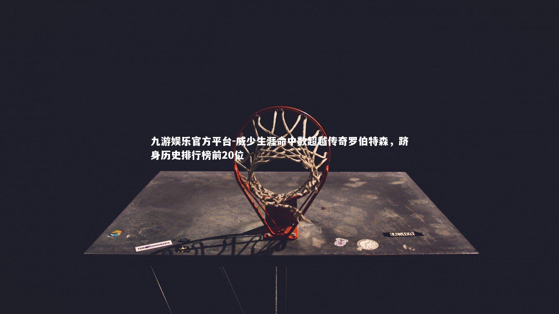 威少生涯命中数超越传奇罗伯特森，跻身历史排行榜前20位